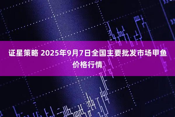 证星策略 2025年9月7日全国主要批发市场甲鱼价格行情