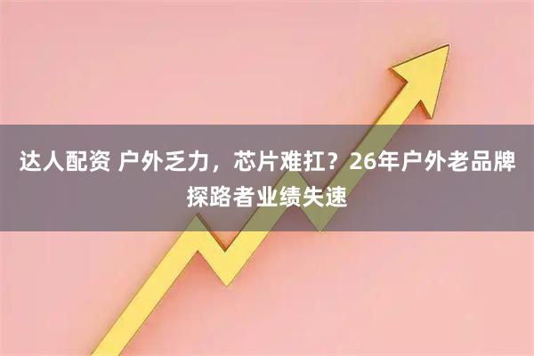 达人配资 户外乏力，芯片难扛？26年户外老品牌探路者业绩失速