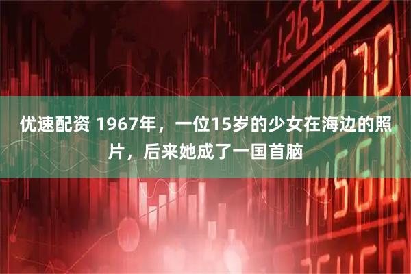 优速配资 1967年，一位15岁的少女在海边的照片，后来她成了一国首脑