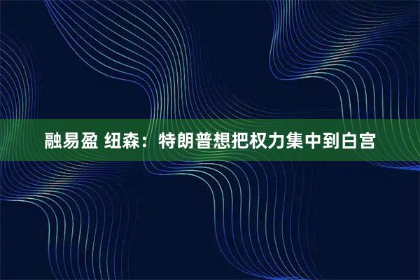 融易盈 纽森：特朗普想把权力集中到白宫
