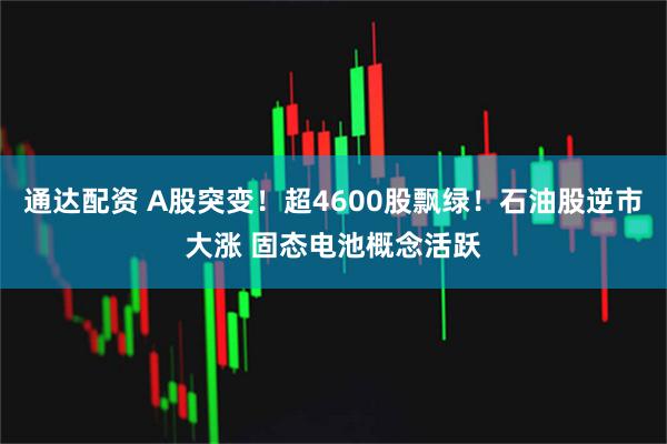 通达配资 A股突变！超4600股飘绿！石油股逆市大涨 固态电池概念活跃