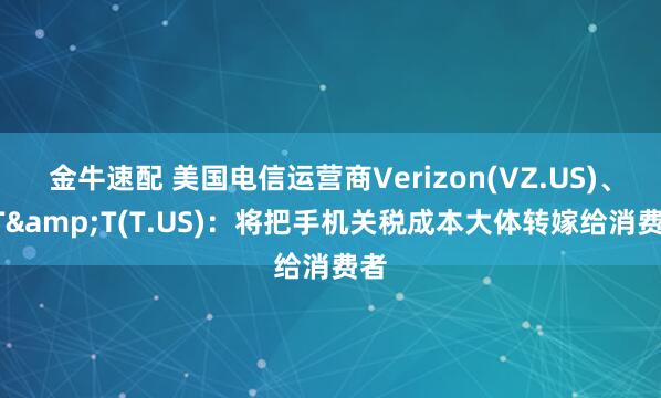 金牛速配 美国电信运营商Verizon(VZ.US)、AT&T(T.US)：将把手机关税成本大体转嫁给消费者