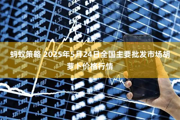 蚂蚁策略 2025年5月24日全国主要批发市场胡萝卜价格行情