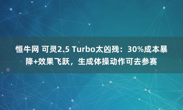 恒牛网 可灵2.5 Turbo太凶残：30%成本暴降+效果飞跃，生成体操动作可去参赛