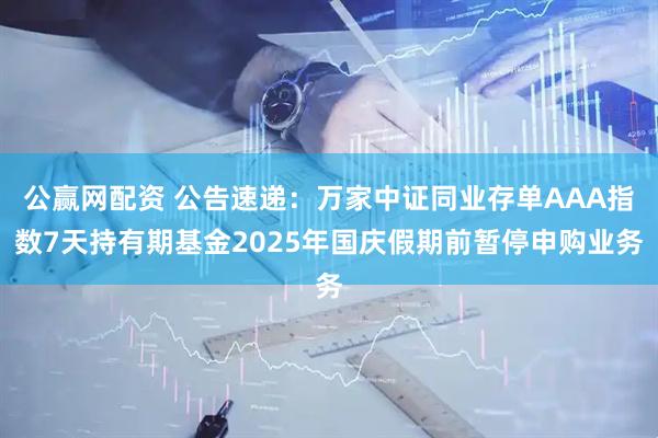公赢网配资 公告速递：万家中证同业存单AAA指数7天持有期基金2025年国庆假期前暂停申购业务