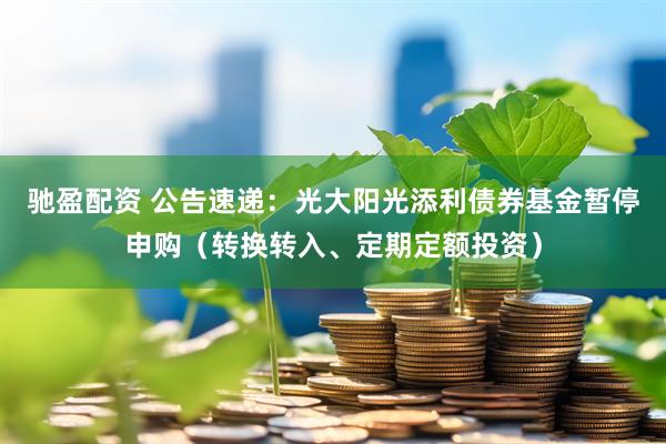 驰盈配资 公告速递：光大阳光添利债券基金暂停申购（转换转入、定期定额投资）