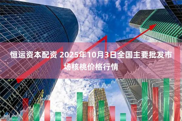 恒运资本配资 2025年10月3日全国主要批发市场核桃价格行情