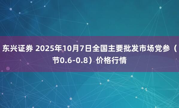 东兴证券 2025年10月7日全国主要批发市场党参（节0.6-0.8）价格行情