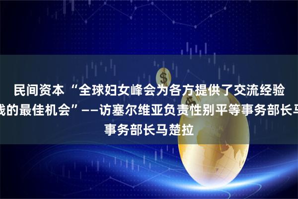 民间资本 “全球妇女峰会为各方提供了交流经验与实践的最佳机会”——访塞尔维亚负责性别平等事务部长马楚拉