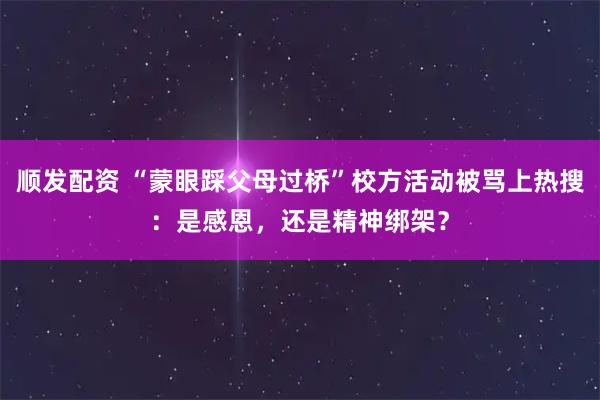 顺发配资 “蒙眼踩父母过桥”校方活动被骂上热搜：是感恩，还是精神绑架？