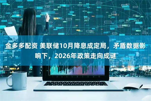 金多多配资 美联储10月降息成定局，矛盾数据影响下，2026年政策走向成谜