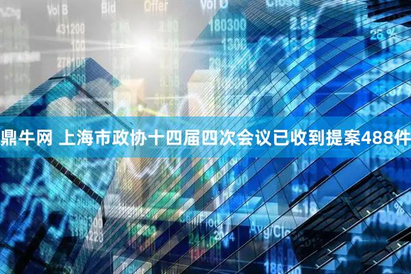 鼎牛网 上海市政协十四届四次会议已收到提案488件