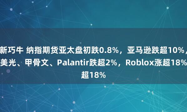 新巧牛 纳指期货亚太盘初跌0.8%，亚马逊跌超10%，美光、甲骨文、Palantir跌超2%，Roblox涨超18%