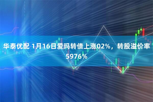 华泰优配 1月16日爱玛转债上涨02%,转股溢价率5976%