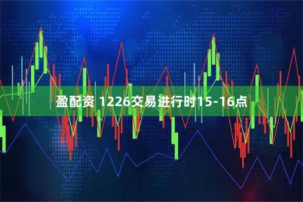 盈配资 1226交易进行时15-16点
