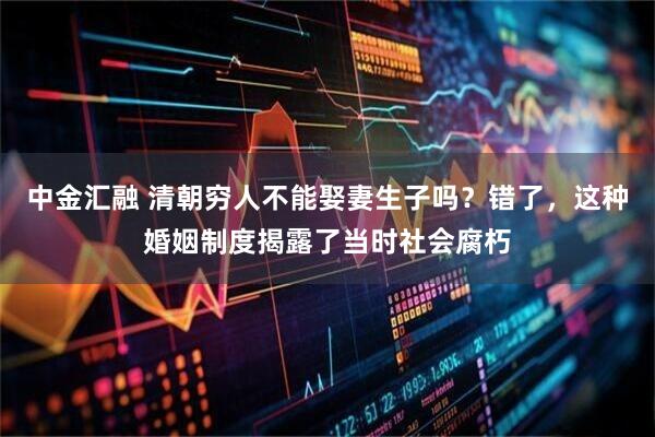 中金汇融 清朝穷人不能娶妻生子吗？错了，这种婚姻制度揭露了当时社会腐朽