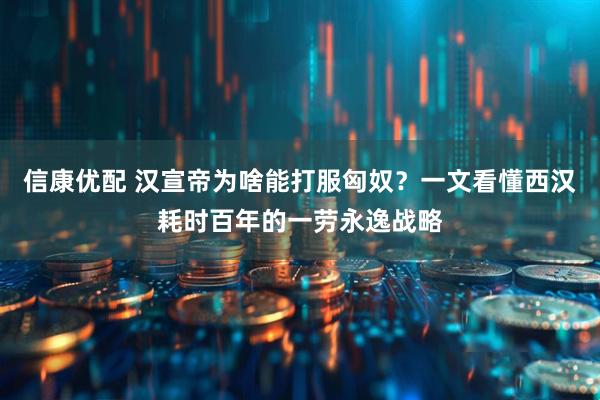 信康优配 汉宣帝为啥能打服匈奴？一文看懂西汉耗时百年的一劳永逸战略