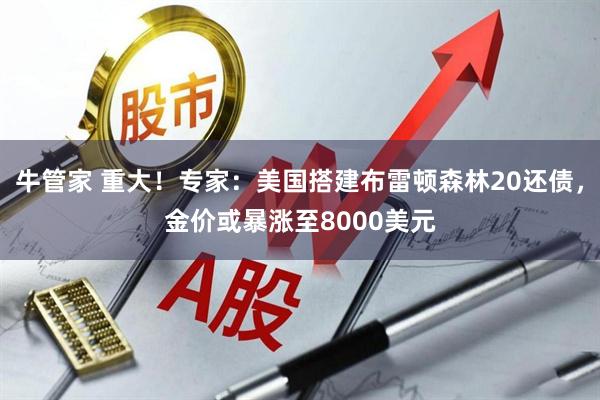 牛管家 重大！专家：美国搭建布雷顿森林20还债，金价或暴涨至8000美元