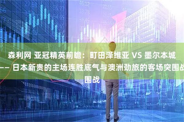 森利网 亚冠精英前瞻：町田泽维亚 VS 墨尔本城 —— 日本新贵的主场连胜底气与澳洲劲旅的客场突围战