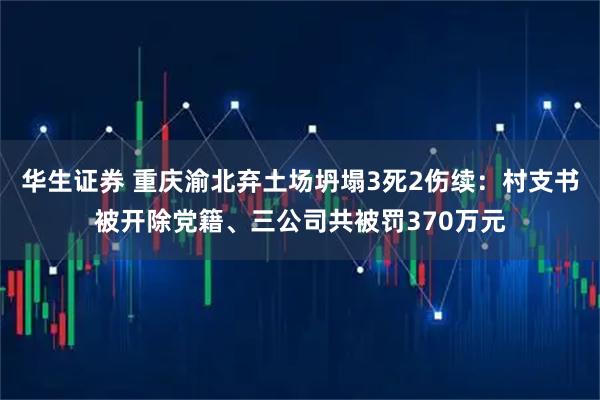 华生证券 重庆渝北弃土场坍塌3死2伤续：村支书被开除党籍、三公司共被罚370万元