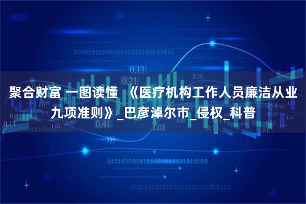 聚合财富 一图读懂  《医疗机构工作人员廉洁从业九项准则》_巴彦淖尔市_侵权_科普