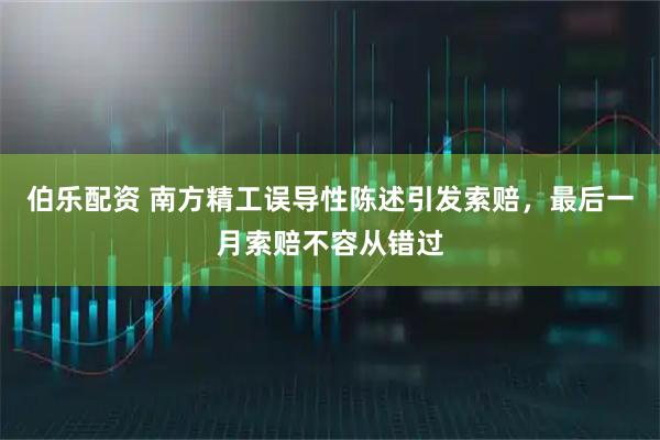 伯乐配资 南方精工误导性陈述引发索赔，最后一月索赔不容从错过
