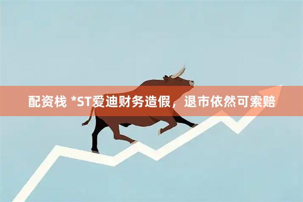配资栈 *ST爱迪财务造假，退市依然可索赔