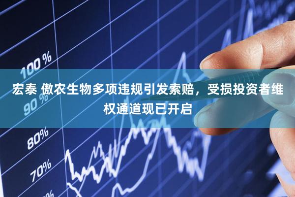 宏泰 傲农生物多项违规引发索赔,受损投资者维权通道现已开启