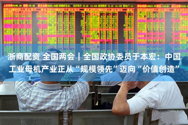 浙商配资 全国两会｜全国政协委员于本宏：中国工业母机产业正从“规模领先”迈向“价值创造”