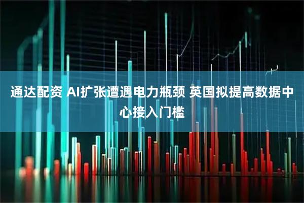通达配资 AI扩张遭遇电力瓶颈 英国拟提高数据中心接入门槛