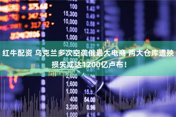 红牛配资 乌克兰多次空袭俄最大电商 两大仓库遭殃 损失或达1200亿卢布！